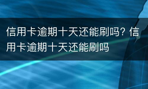 信用卡逾期十天还能刷吗? 信用卡逾期十天还能刷吗