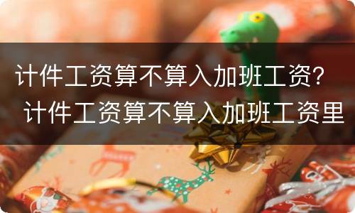 计件工资算不算入加班工资？ 计件工资算不算入加班工资里