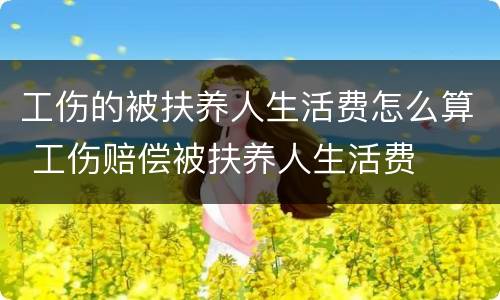 工伤的被扶养人生活费怎么算 工伤赔偿被扶养人生活费