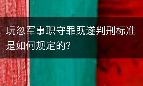 玩忽军事职守罪既遂判刑标准是如何规定的？