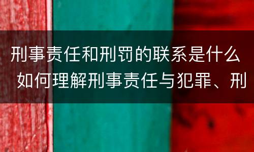 刑事责任和刑罚的联系是什么 如何理解刑事责任与犯罪、刑罚之间的关系?