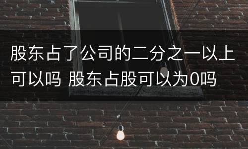 股东占了公司的二分之一以上可以吗 股东占股可以为0吗