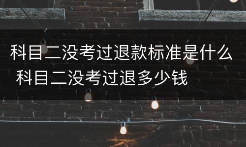 科目二没考过退款标准是什么 科目二没考过退多少钱