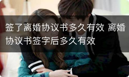 签了离婚协议书多久有效 离婚协议书签字后多久有效