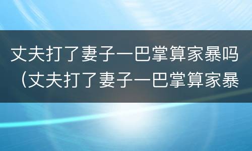 丈夫打了妻子一巴掌算家暴吗（丈夫打了妻子一巴掌算家暴吗判几年）