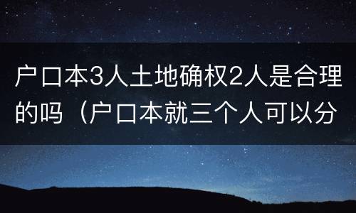 户口本3人土地确权2人是合理的吗（户口本就三个人可以分户吗）