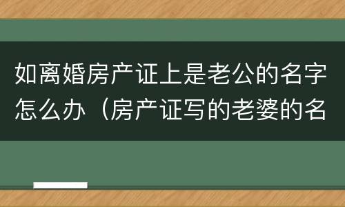 如离婚房产证上是老公的名字怎么办（房产证写的老婆的名字离婚怎么办）
