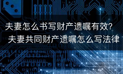 夫妻怎么书写财产遗嘱有效？ 夫妻共同财产遗嘱怎么写法律才有效