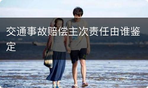 交通事故赔偿主次责任由谁鉴定