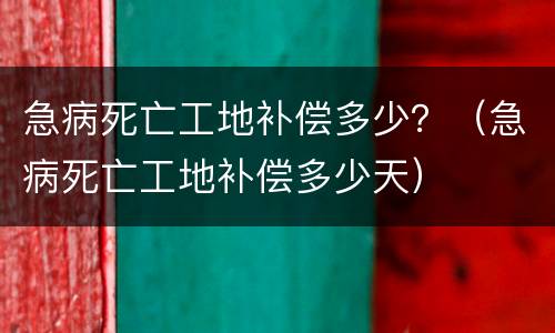 急病死亡工地补偿多少？（急病死亡工地补偿多少天）