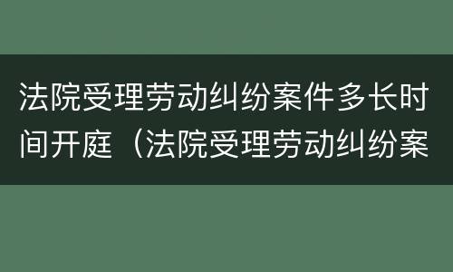 法院受理劳动纠纷案件多长时间开庭（法院受理劳动纠纷案件多长时间开庭呢）
