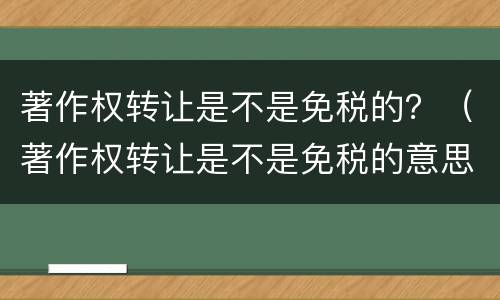 著作权转让是不是免税的？（著作权转让是不是免税的意思）