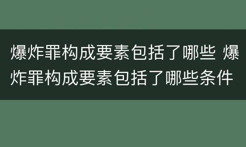 爆炸罪构成要素包括了哪些 爆炸罪构成要素包括了哪些条件
