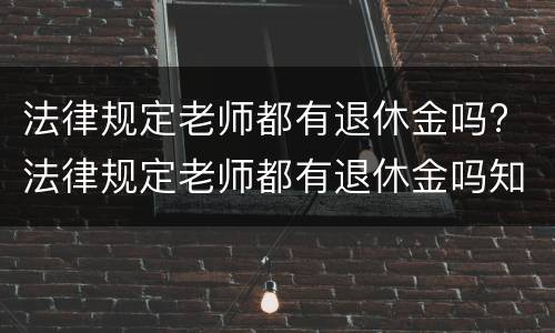 法律规定老师都有退休金吗? 法律规定老师都有退休金吗知乎