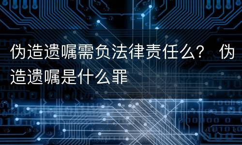 伪造遗嘱需负法律责任么？ 伪造遗嘱是什么罪