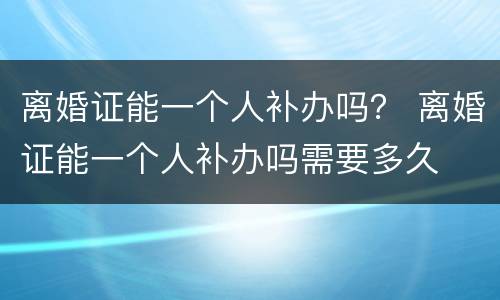 离婚证能一个人补办吗？ 离婚证能一个人补办吗需要多久