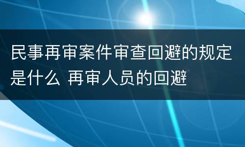 民事再审案件审查回避的规定是什么 再审人员的回避