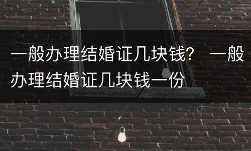 一般办理结婚证几块钱？ 一般办理结婚证几块钱一份