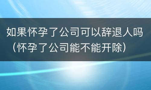 如果怀孕了公司可以辞退人吗（怀孕了公司能不能开除）