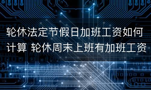 轮休法定节假日加班工资如何计算 轮休周末上班有加班工资吗