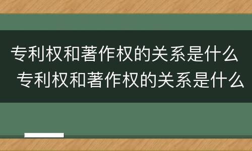 专利权和著作权的关系是什么 专利权和著作权的关系是什么意思