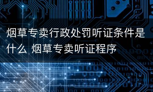 烟草专卖行政处罚听证条件是什么 烟草专卖听证程序