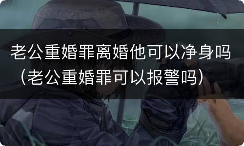 老公重婚罪离婚他可以净身吗（老公重婚罪可以报警吗）