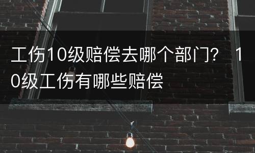 工伤10级赔偿去哪个部门？ 10级工伤有哪些赔偿