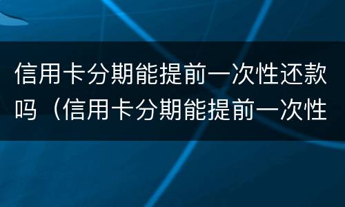 信用卡分期能提前一次性还款吗（信用卡分期能提前一次性还款吗怎么还）