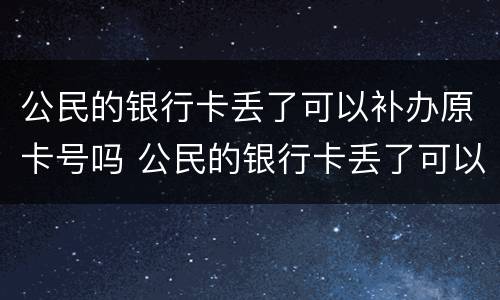 公民的银行卡丢了可以补办原卡号吗 公民的银行卡丢了可以补办原卡号吗要多少钱