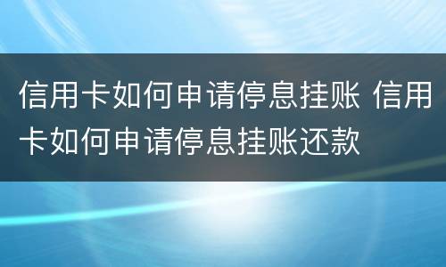 信用卡如何申请停息挂账 信用卡如何申请停息挂账还款