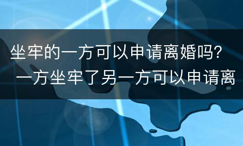 坐牢的一方可以申请离婚吗？ 一方坐牢了另一方可以申请离婚吗