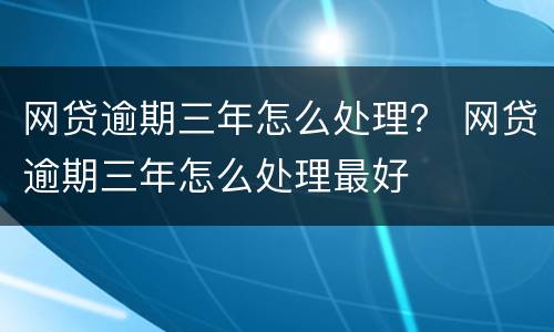 网贷逾期三年怎么处理？ 网贷逾期三年怎么处理最好