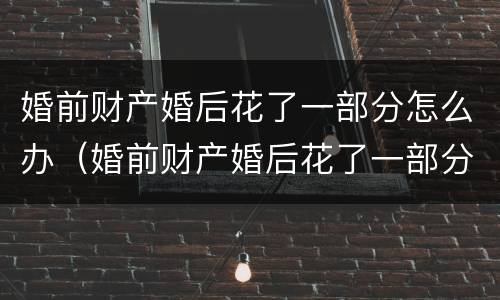 婚前财产婚后花了一部分怎么办（婚前财产婚后花了一部分怎么办离婚）