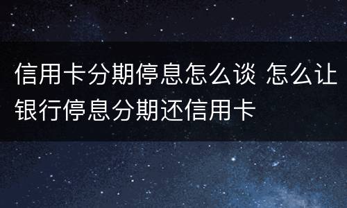 信用卡分期停息怎么谈 怎么让银行停息分期还信用卡
