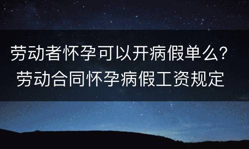 劳动者怀孕可以开病假单么？ 劳动合同怀孕病假工资规定