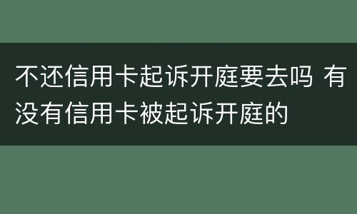 不还信用卡起诉开庭要去吗 有没有信用卡被起诉开庭的