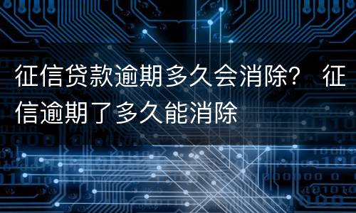 征信贷款逾期多久会消除？ 征信逾期了多久能消除
