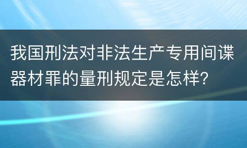 我国刑法对非法生产专用间谍器材罪的量刑规定是怎样？