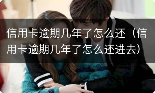 信用卡逾期几年了怎么还（信用卡逾期几年了怎么还进去）