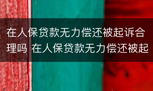 在人保贷款无力偿还被起诉合理吗 在人保贷款无力偿还被起诉合理吗