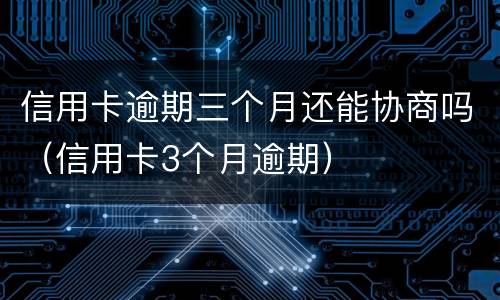信用卡逾期三个月还能协商吗（信用卡3个月逾期）