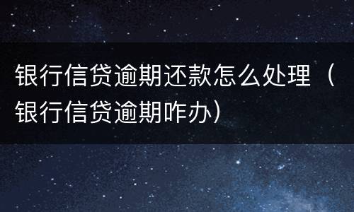 银行信贷逾期还款怎么处理（银行信贷逾期咋办）