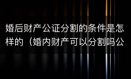 婚后财产公证分割的条件是怎样的（婚内财产可以分割吗公证）