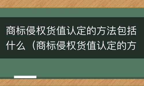 商标侵权货值认定的方法包括什么（商标侵权货值认定的方法包括什么）