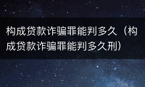 构成贷款诈骗罪能判多久（构成贷款诈骗罪能判多久刑）