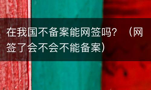 在我国不备案能网签吗？（网签了会不会不能备案）