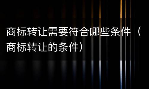 商标转让需要符合哪些条件（商标转让的条件）