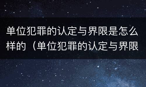 单位犯罪的认定与界限是怎么样的（单位犯罪的认定与界限是怎么样的呢）