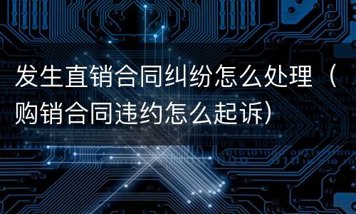 发生直销合同纠纷怎么处理（购销合同违约怎么起诉）